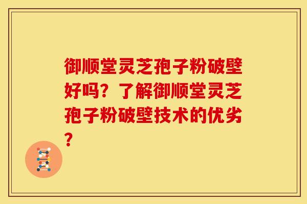 御顺堂灵芝孢子粉破壁好吗?了解御顺堂灵芝孢子粉破壁技术的优劣? 御顺堂灵芝孢子粉破壁好吗?了解御顺堂灵芝孢子粉破壁技术的优劣?