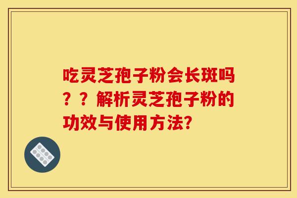 吃灵芝孢子粉会长斑吗??解析灵芝孢子粉的功效与使用方法? 吃灵芝孢子粉会长斑吗??解析灵芝孢子粉的功效与使用方法?
