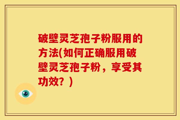 破壁灵芝孢子粉服用的方法(如何正确服用破壁灵芝孢子粉,享受其功效?) 破壁灵芝孢子粉服用的方法(如何正确服用破壁灵芝孢子粉,享受其功效?)