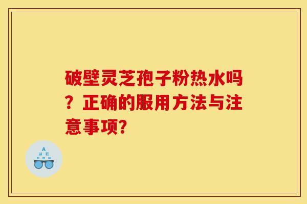 破壁灵芝孢子粉热水吗?正确的服用方法与注意事项? 破壁灵芝孢子粉热水吗?正确的服用方法与注意事项?