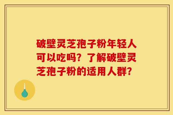 破壁灵芝孢子粉年轻人可以吃吗?了解破壁灵芝孢子粉的适用人群? 破壁灵芝孢子粉年轻人可以吃吗?了解破壁灵芝孢子粉的适用人群?
