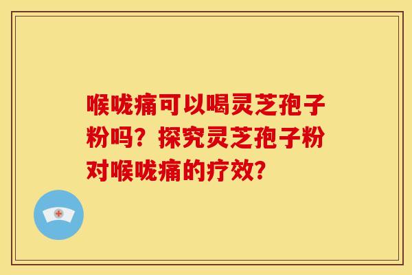 喉咙痛可以喝灵芝孢子粉吗?探究灵芝孢子粉对喉咙痛的疗效? 喉咙痛可以喝灵芝孢子粉吗?探究灵芝孢子粉对喉咙痛的疗效?