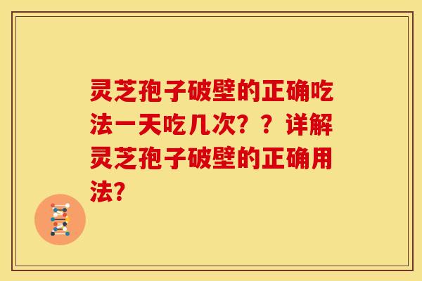 灵芝孢子破壁的正确吃法一天吃几次??详解灵芝孢子破壁的正确用法? 灵芝孢子破壁的正确吃法一天吃几次??详解灵芝孢子破壁的正确用法?