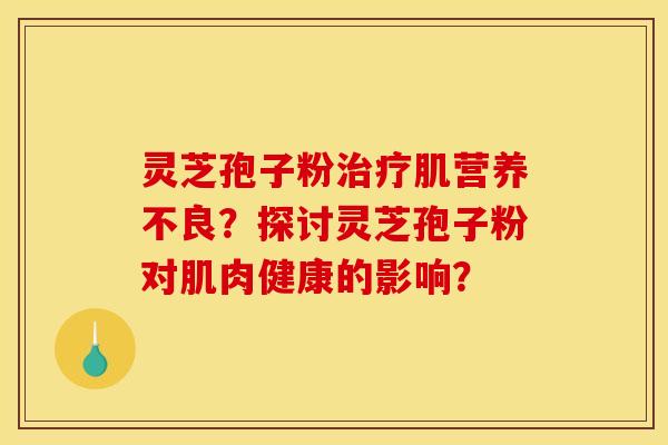 灵芝孢子粉肌营养不良?探讨灵芝孢子粉对肌肉健康的影响? 灵芝孢子粉肌营养不良?探讨灵芝孢子粉对肌肉健康的影响?
