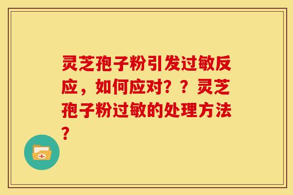 灵芝孢子粉引发反应,如何应对??灵芝孢子粉的处理方法? 灵芝孢子粉引发反应,如何应对??灵芝孢子粉的处理方法?