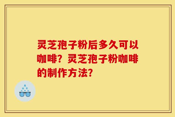 灵芝孢子粉后多久可以咖啡?灵芝孢子粉咖啡的制作方法? 灵芝孢子粉后多久可以咖啡?灵芝孢子粉咖啡的制作方法?