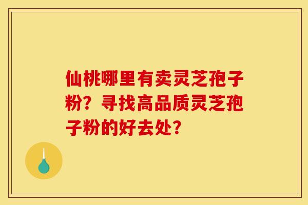 仙桃哪里有卖灵芝孢子粉?寻找高品质灵芝孢子粉的好去处? 仙桃哪里有卖灵芝孢子粉?寻找高品质灵芝孢子粉的好去处?