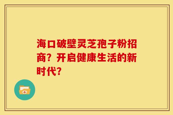 海口破壁灵芝孢子粉招商?开启健康生活的新时代? 海口破壁灵芝孢子粉招商?开启健康生活的新时代?