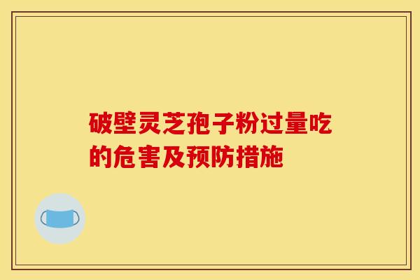 破壁灵芝孢子粉过量吃的危害及措施 破壁灵芝孢子粉过量吃的危害及措施