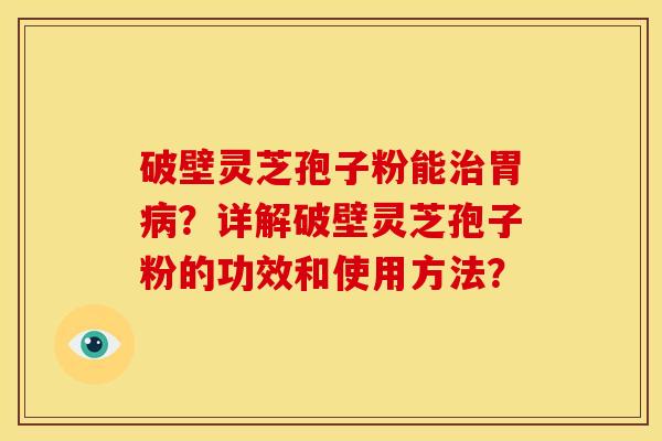 破壁灵芝孢子粉能胃?详解破壁灵芝孢子粉的功效和使用方法? 破壁灵芝孢子粉能胃?详解破壁灵芝孢子粉的功效和使用方法?