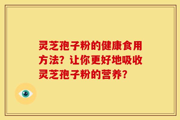 灵芝孢子粉的健康食用方法?让你更好地吸收灵芝孢子粉的营养? 灵芝孢子粉的健康食用方法?让你更好地吸收灵芝孢子粉的营养?