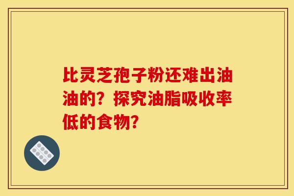 比灵芝孢子粉还难出油油的？探究油脂吸收率低的食物？