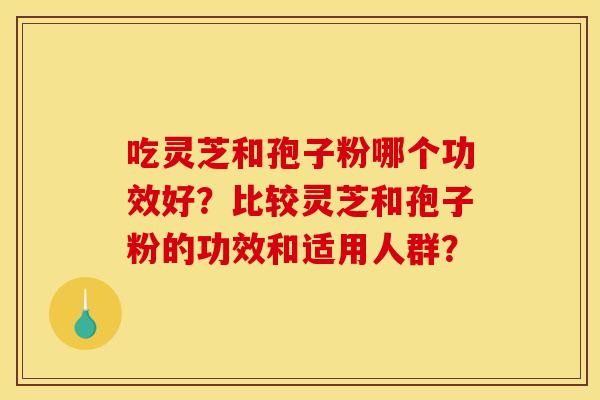 吃灵芝和孢子粉哪个功效好?比较灵芝和孢子粉的功效和适用人群? 吃灵芝和孢子粉哪个功效好?比较灵芝和孢子粉的功效和适用人群?