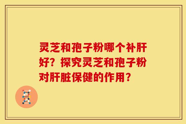 灵芝和孢子粉哪个补好?探究灵芝和孢子粉对保健的作用? 灵芝和孢子粉哪个补好?探究灵芝和孢子粉对保健的作用?