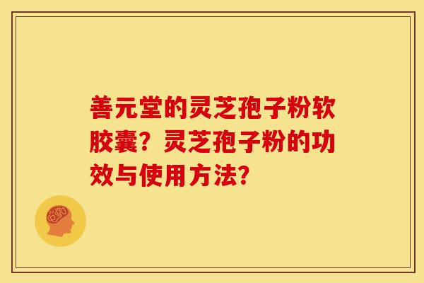 善元堂的灵芝孢子粉软胶囊?灵芝孢子粉的功效与使用方法? 善元堂的灵芝孢子粉软胶囊?灵芝孢子粉的功效与使用方法?