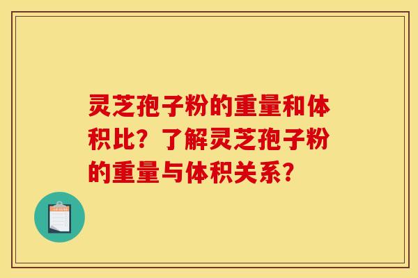 灵芝孢子粉的重量和体积比?了解灵芝孢子粉的重量与体积关系? 灵芝孢子粉的重量和体积比?了解灵芝孢子粉的重量与体积关系?