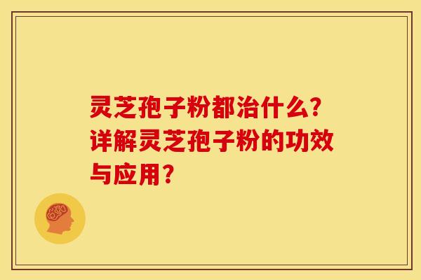 灵芝孢子粉都什么？详解灵芝孢子粉的功效与应用？