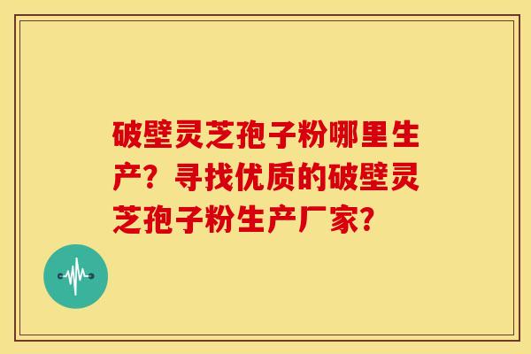 破壁灵芝孢子粉哪里生产？寻找优质的破壁灵芝孢子粉生产厂家？