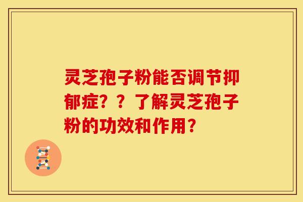 灵芝孢子粉能否调节症？？了解灵芝孢子粉的功效和作用？