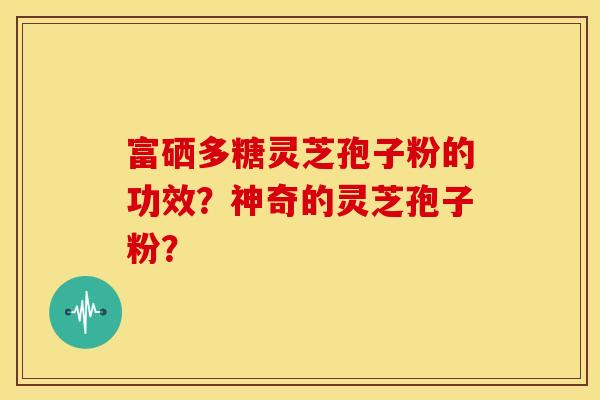 富硒多糖灵芝孢子粉的功效?神奇的灵芝孢子粉? 富硒多糖灵芝孢子粉的功效?神奇的灵芝孢子粉?