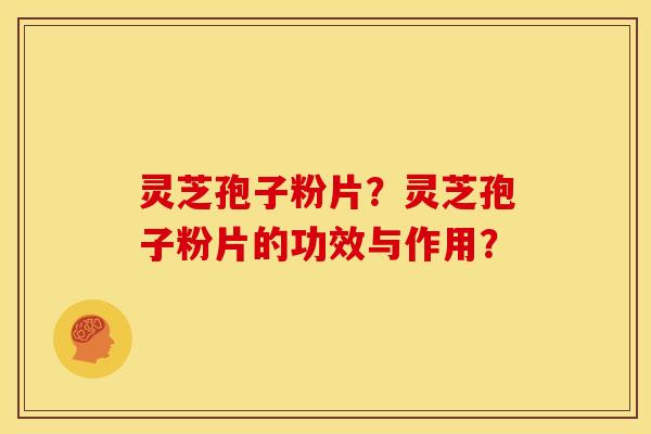 灵芝孢子粉片?灵芝孢子粉片的功效与作用? 灵芝孢子粉片?灵芝孢子粉片的功效与作用?