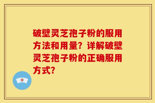 破壁灵芝孢子粉的服用方法和用量？详解破壁灵芝孢子粉的正确服用方式？