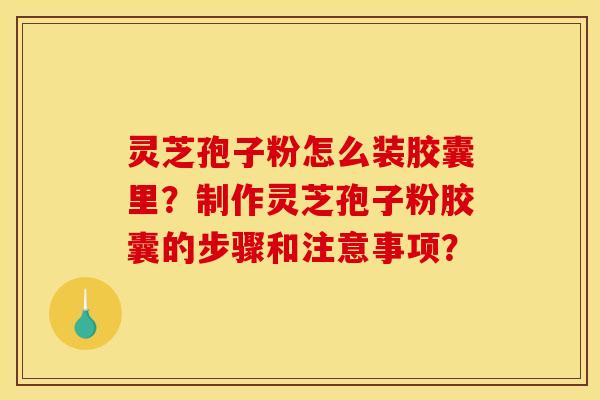 灵芝孢子粉怎么装胶囊里?制作灵芝孢子粉胶囊的步骤和注意事项? 灵芝孢子粉怎么装胶囊里?制作灵芝孢子粉胶囊的步骤和注意事项?