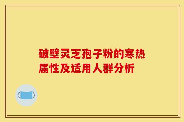 破壁灵芝孢子粉的寒热属性及适用人群分析 破壁灵芝孢子粉的寒热属性及适用人群分析