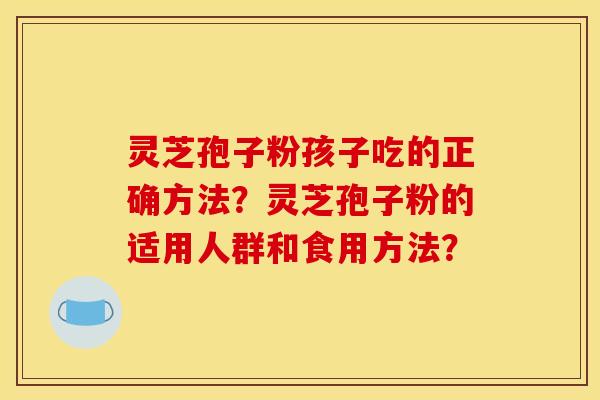 灵芝孢子粉孩子吃的正确方法?灵芝孢子粉的适用人群和食用方法? 灵芝孢子粉孩子吃的正确方法?灵芝孢子粉的适用人群和食用方法?