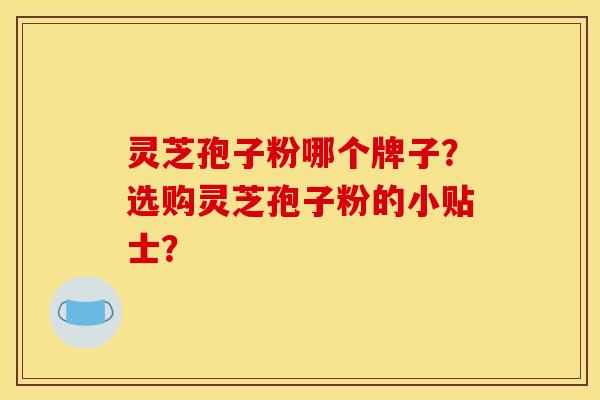 灵芝孢子粉哪个牌子?选购灵芝孢子粉的小贴士? 灵芝孢子粉哪个牌子?选购灵芝孢子粉的小贴士?