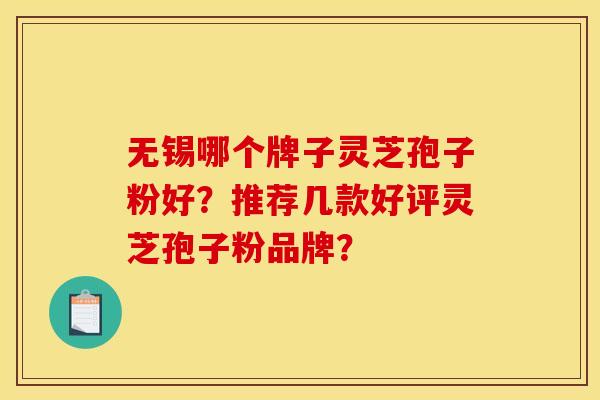 无锡哪个牌子灵芝孢子粉好？推荐几款好评灵芝孢子粉品牌？