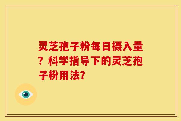 灵芝孢子粉每日摄入量?科学指导下的灵芝孢子粉用法? 灵芝孢子粉每日摄入量?科学指导下的灵芝孢子粉用法?