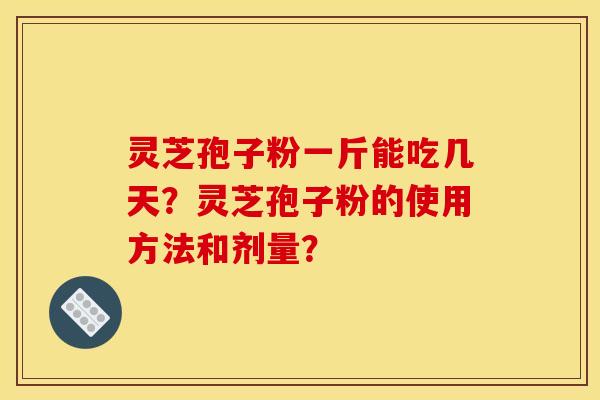灵芝孢子粉一斤能吃几天?灵芝孢子粉的使用方法和剂量? 灵芝孢子粉一斤能吃几天?灵芝孢子粉的使用方法和剂量?