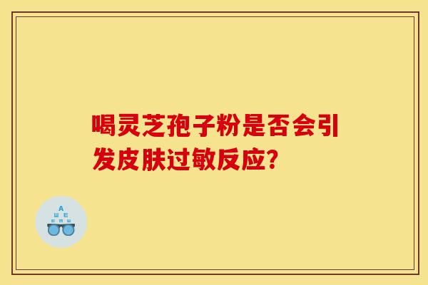 喝灵芝孢子粉是否会引发反应? 喝灵芝孢子粉是否会引发反应?