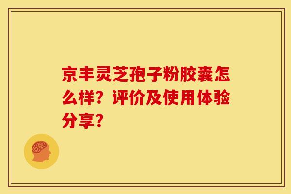 京丰灵芝孢子粉胶囊怎么样?评价及使用体验分享? 京丰灵芝孢子粉胶囊怎么样?评价及使用体验分享?
