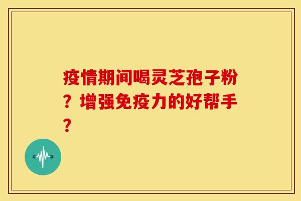疫情期间喝灵芝孢子粉?增强免疫力的好帮手? 疫情期间喝灵芝孢子粉?增强免疫力的好帮手?