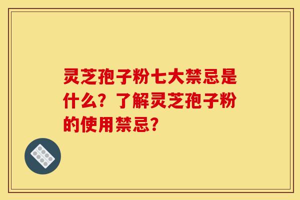 灵芝孢子粉七大禁忌是什么?了解灵芝孢子粉的使用禁忌? 灵芝孢子粉七大禁忌是什么?了解灵芝孢子粉的使用禁忌?