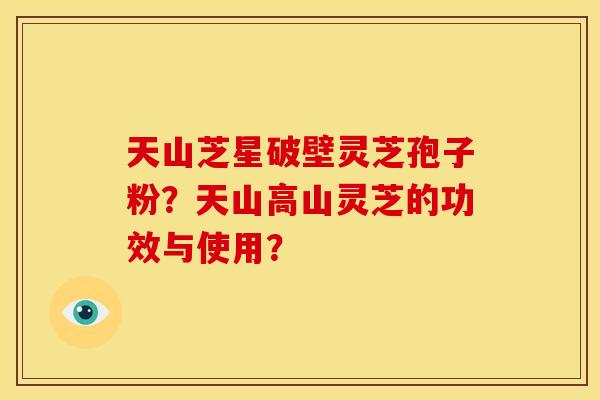 天山芝星破壁灵芝孢子粉？天山高山灵芝的功效与使用？