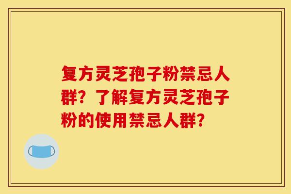 复方灵芝孢子粉禁忌人群?了解复方灵芝孢子粉的使用禁忌人群? 复方灵芝孢子粉禁忌人群?了解复方灵芝孢子粉的使用禁忌人群?