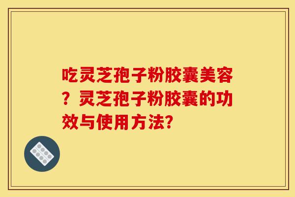 吃灵芝孢子粉胶囊美容?灵芝孢子粉胶囊的功效与使用方法? 吃灵芝孢子粉胶囊美容?灵芝孢子粉胶囊的功效与使用方法?