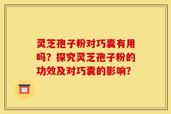 灵芝孢子粉对巧囊有用吗?探究灵芝孢子粉的功效及对巧囊的影响? 灵芝孢子粉对巧囊有用吗?探究灵芝孢子粉的功效及对巧囊的影响?