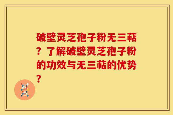 破壁灵芝孢子粉无三萜？了解破壁灵芝孢子粉的功效与无三萜的优势？