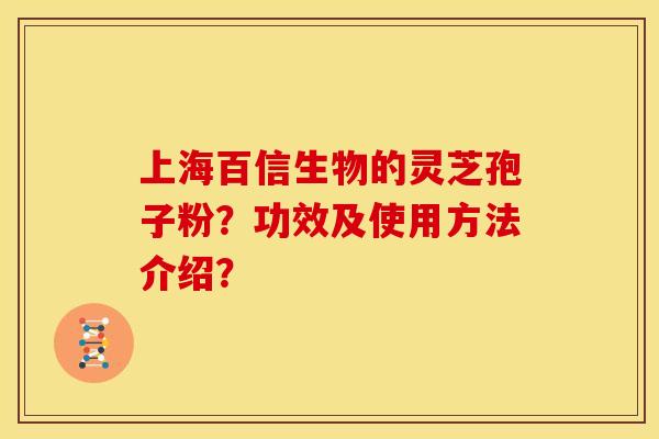 上海百信生物的灵芝孢子粉?功效及使用方法介绍? 上海百信生物的灵芝孢子粉?功效及使用方法介绍?