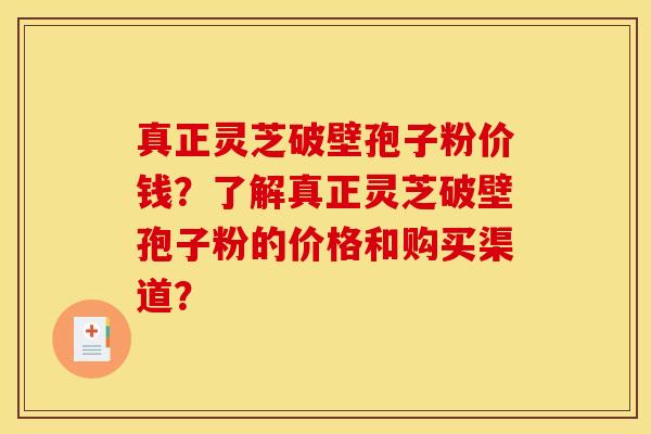 真正灵芝破壁孢子粉价钱?了解真正灵芝破壁孢子粉的价格和购买渠道? 真正灵芝破壁孢子粉价钱?了解真正灵芝破壁孢子粉的价格和购买渠道?