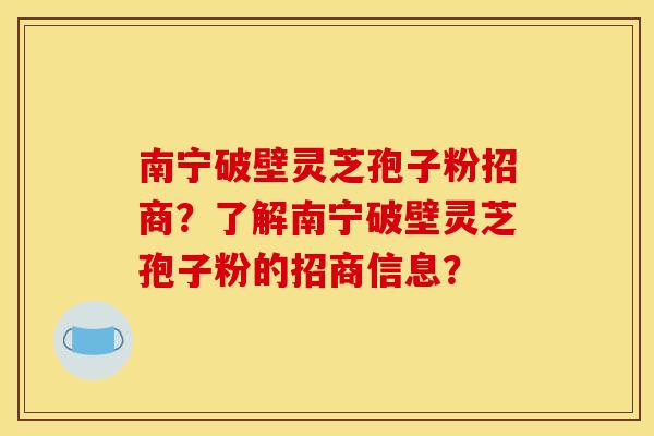 南宁破壁灵芝孢子粉招商?了解南宁破壁灵芝孢子粉的招商信息? 南宁破壁灵芝孢子粉招商?了解南宁破壁灵芝孢子粉的招商信息?