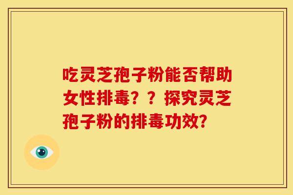 吃灵芝孢子粉能否帮助女性??探究灵芝孢子粉的功效? 吃灵芝孢子粉能否帮助女性??探究灵芝孢子粉的功效?