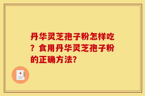 丹华灵芝孢子粉怎样吃?食用丹华灵芝孢子粉的正确方法? 丹华灵芝孢子粉怎样吃?食用丹华灵芝孢子粉的正确方法?