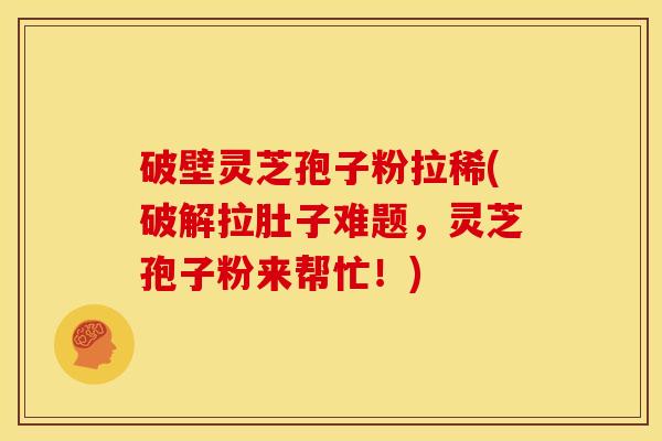 破壁灵芝孢子粉拉稀(破解拉肚子难题,灵芝孢子粉来帮忙!) 破壁灵芝孢子粉拉稀(破解拉肚子难题,灵芝孢子粉来帮忙!)