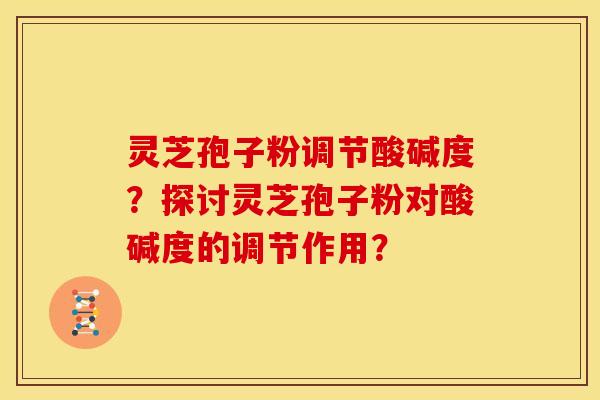 灵芝孢子粉调节酸碱度？探讨灵芝孢子粉对酸碱度的调节作用？