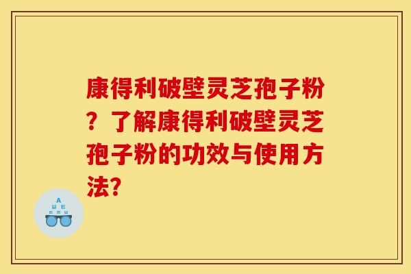 康得利破壁灵芝孢子粉?了解康得利破壁灵芝孢子粉的功效与使用方法? 康得利破壁灵芝孢子粉?了解康得利破壁灵芝孢子粉的功效与使用方法?